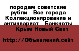 породам советские рубли - Все города Коллекционирование и антиквариат » Банкноты   . Крым,Новый Свет